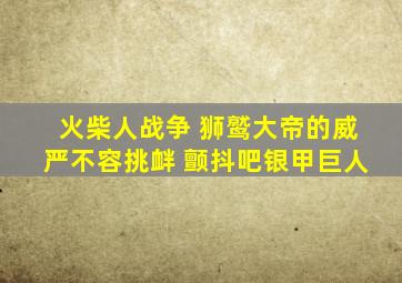 火柴人战争 狮鹫大帝的威严不容挑衅 颤抖吧银甲巨人